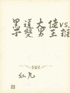 黑道大佬vs养子双男主推文