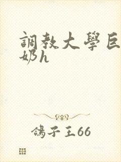 调教大学巨乳骚奶h