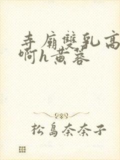 寺庙双乳高耸嗯啊h黄蓉