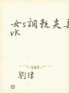 女s调教夫妻奴vk