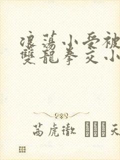 浪荡小受被多p双龙拳交小说