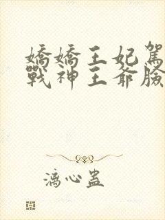 娇娇王妃驾到,战神王爷脸红心跳在哪看全文