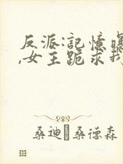 反派:记忆曝光,女主跪求我原谅