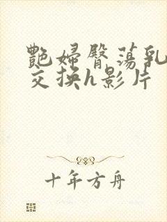 艳妇臀荡乳欲伦交换h影片