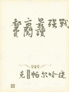 都市最强战神免费阅读