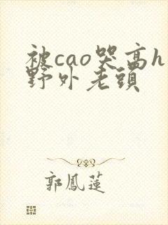 被cao哭高h野外老头