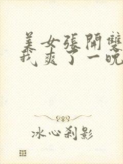 美女张开双腿让我爽了一晚上