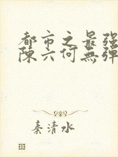 都市之最强狂兵陈六何无弹窗阅读