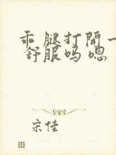 乖 腿打开一点 舒服吗 嗯封面