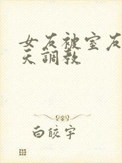 女友被室友们天天调教