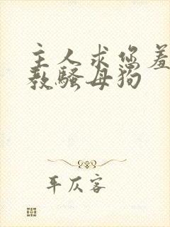 主人求您羞辱调教骚母狗