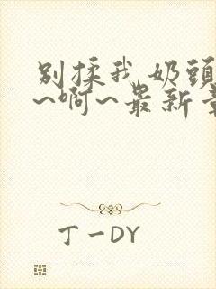 别揉我奶头~嗯~啊~最新章节