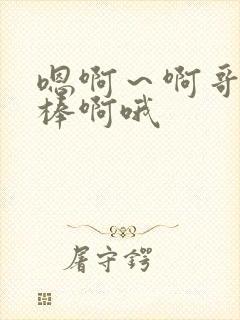 嗯啊～啊哥哥好棒啊哦