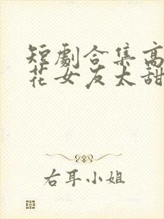 短剧合集高冷校花女友太甜了