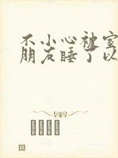 不小心被室友男朋友睡了以后小说