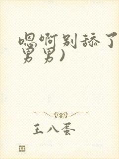 嗯啊别舔了h(男男)