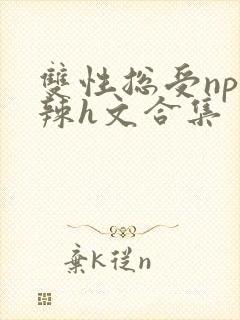双性总受np高辣h文合集