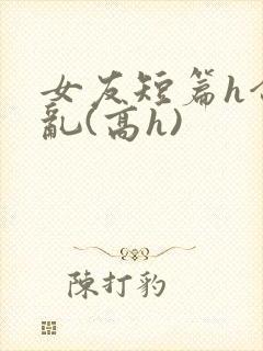 女友短篇h合集乱(高h)封面