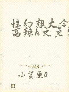 性幻想大合集h高辣h文免费