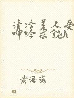 清冷美人受屈辱呻吟求饶h封面
