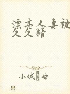 漂亮人妻被黑人久久精