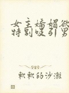 女主娇媚欲极还特别吸引男主小说