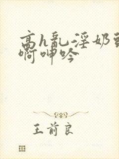 高h乱淫奶头嗯啊呻吟