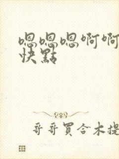 嗯嗯嗯啊啊啊再快点