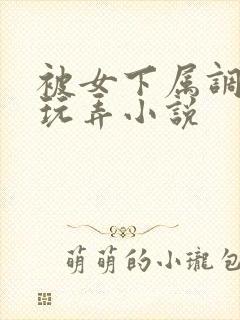 被女下属调教h玩弄小说