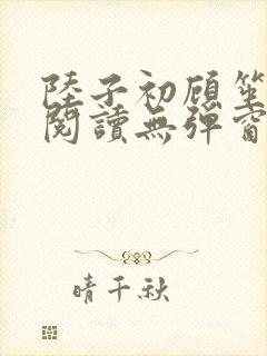 陆子初顾笙免费阅读无弹窗笔趣阁