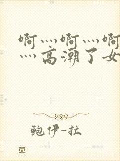 啊灬啊灬啊灬快灬高潮了女