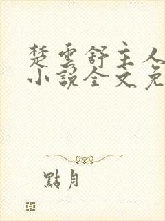 楚云舒主人公的小说全文免费阅读