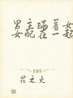 男主瞒着女主与女配在一起