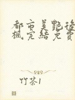 都市美艳后宫唐枫完结免费阅读