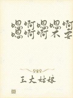 嗯啊嗯嗯啊老公嗯啊啊不要啊