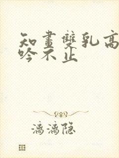 知画双乳高耸呻吟不止