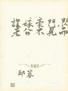 误嫁豪门,闪婚老公不见面免费