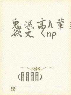 鬼灭高h荤爽肉欲文〈np