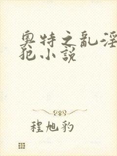 奥特之乱淫h侵犯小说