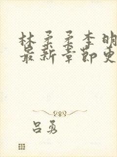 林柔柔李明小说最新章节更新免费阅读