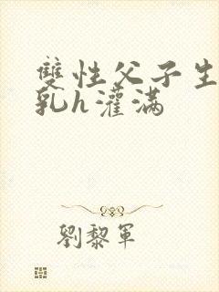 双性父子生子产乳h灌满