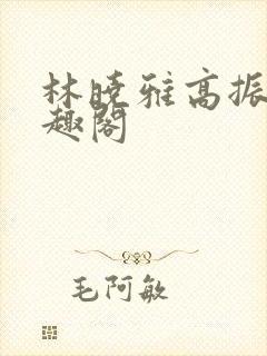 林晓雅高振武笔趣阁