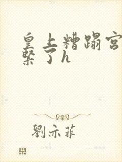 皇上糟蹋宫女太紧了h