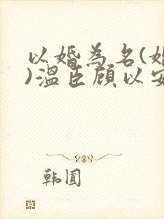 以婚为名(婚恋)温臣顾以安小说全文免费阅读