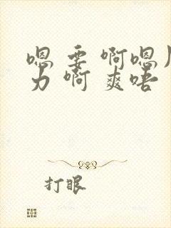 嗯 要 啊嗯用力 啊 爽唔