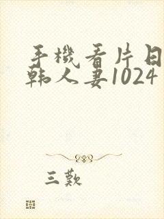 手机看片日韩日韩人妻1024