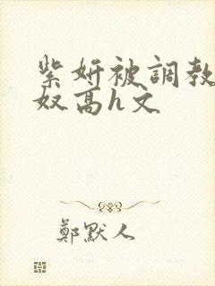 紫妍被调教成肉奴高h文