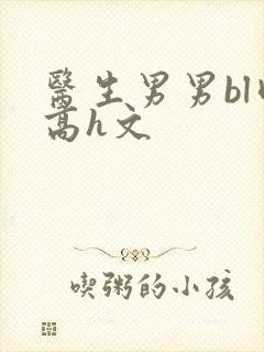 医生男男bl肉高h文