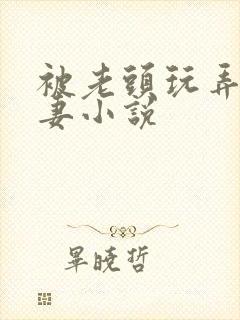 被老头玩弄的娇妻小说