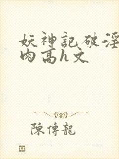 妖神记破淫(巨肉高h文